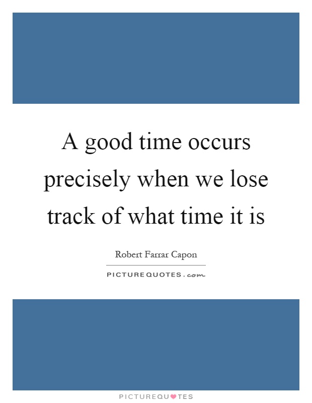 A good time occurs precisely when we lose track of what time it is Picture Quote #1