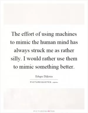 The effort of using machines to mimic the human mind has always struck me as rather silly. I would rather use them to mimic something better Picture Quote #1