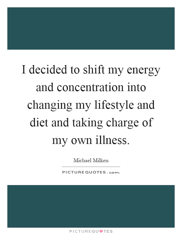 I decided to shift my energy and concentration into changing my lifestyle and diet and taking charge of my own illness Picture Quote #1