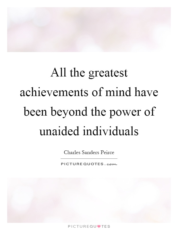 All the greatest achievements of mind have been beyond the power of unaided individuals Picture Quote #1