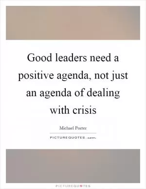Good leaders need a positive agenda, not just an agenda of dealing with crisis Picture Quote #1