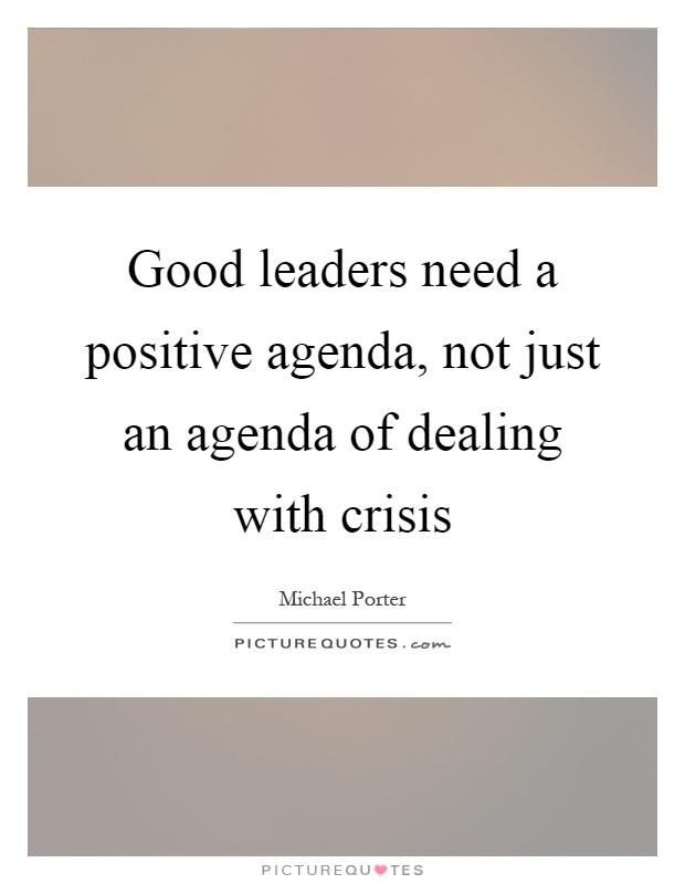 Good leaders need a positive agenda, not just an agenda of dealing with crisis Picture Quote #1