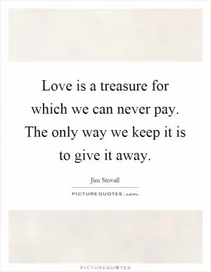 Love is a treasure for which we can never pay. The only way we keep it is to give it away Picture Quote #1