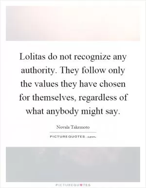 Lolitas do not recognize any authority. They follow only the values they have chosen for themselves, regardless of what anybody might say Picture Quote #1