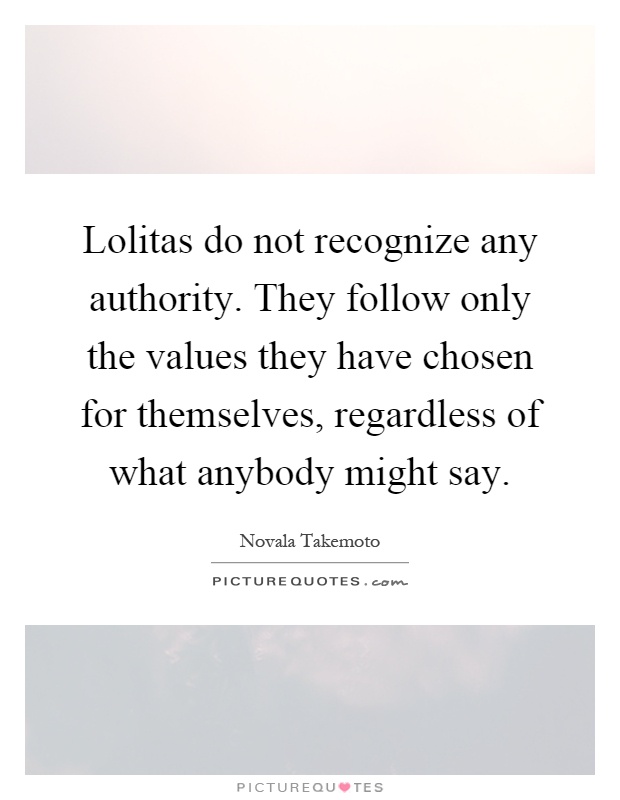 Lolitas do not recognize any authority. They follow only the values they have chosen for themselves, regardless of what anybody might say Picture Quote #1