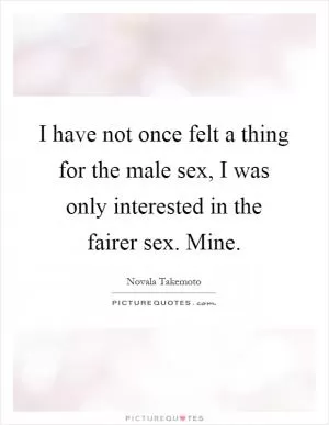 I have not once felt a thing for the male sex, I was only interested in the fairer sex. Mine Picture Quote #1