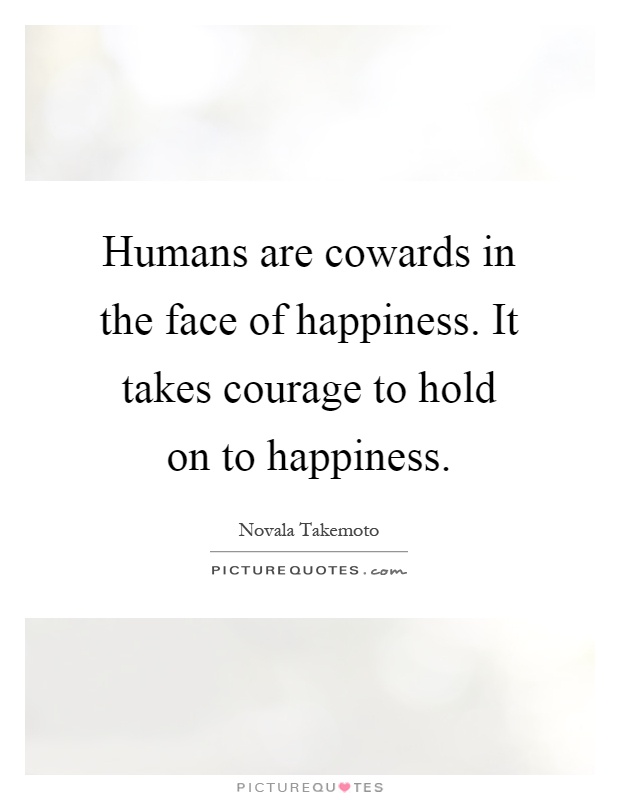 Humans are cowards in the face of happiness. It takes courage to hold on to happiness Picture Quote #1
