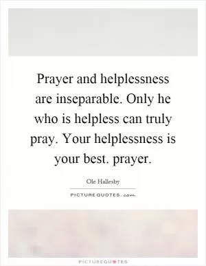 Prayer and helplessness are inseparable. Only he who is helpless can truly pray. Your helplessness is your best. prayer Picture Quote #1