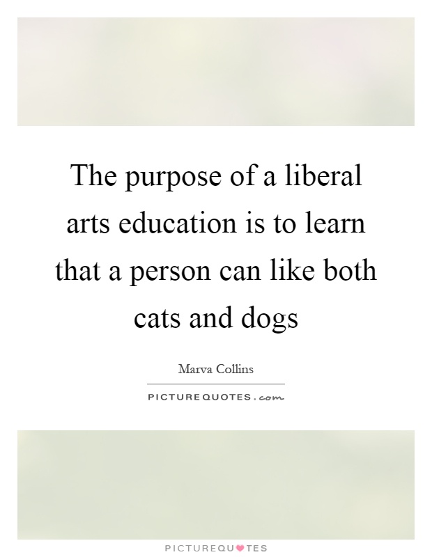 The purpose of a liberal arts education is to learn that a person can like both cats and dogs Picture Quote #1