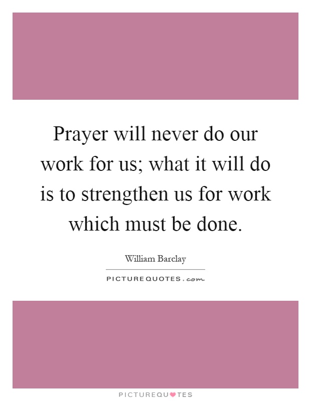 Prayer will never do our work for us; what it will do is to strengthen us for work which must be done Picture Quote #1