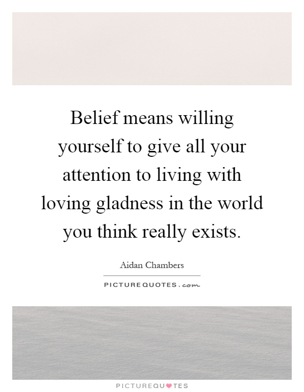 Belief means willing yourself to give all your attention to living with loving gladness in the world you think really exists Picture Quote #1