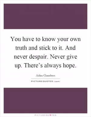 You have to know your own truth and stick to it. And never despair. Never give up. There’s always hope Picture Quote #1