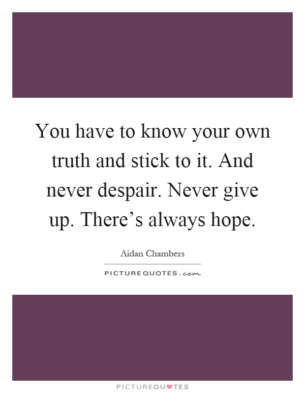 You have to know your own truth and stick to it. And never despair. Never give up. There's always hope Picture Quote #1