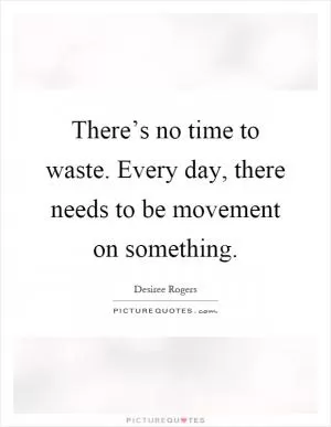 There’s no time to waste. Every day, there needs to be movement on something Picture Quote #1