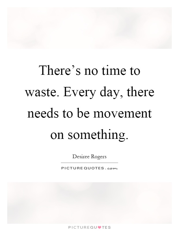 There's no time to waste. Every day, there needs to be movement on something Picture Quote #1
