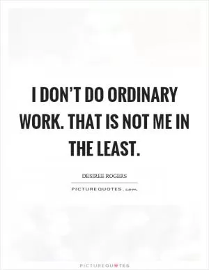 I don’t do ordinary work. That is not me in the least Picture Quote #1