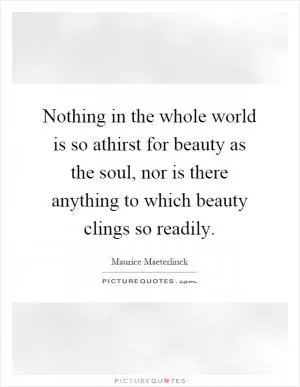 Nothing in the whole world is so athirst for beauty as the soul, nor is there anything to which beauty clings so readily Picture Quote #1