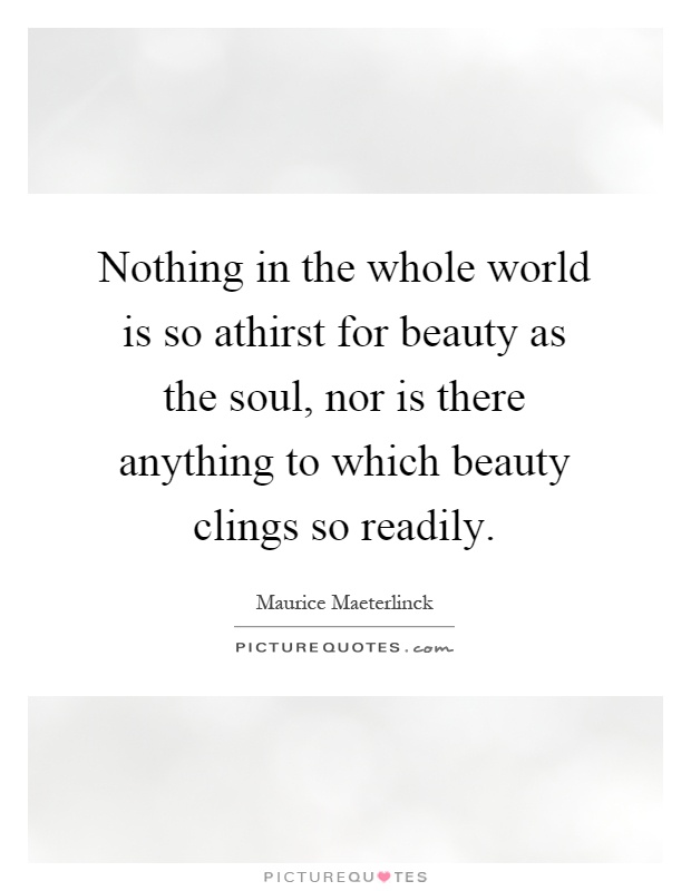 Nothing in the whole world is so athirst for beauty as the soul, nor is there anything to which beauty clings so readily Picture Quote #1