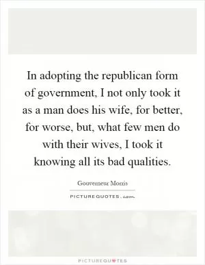 In adopting the republican form of government, I not only took it as a man does his wife, for better, for worse, but, what few men do with their wives, I took it knowing all its bad qualities Picture Quote #1