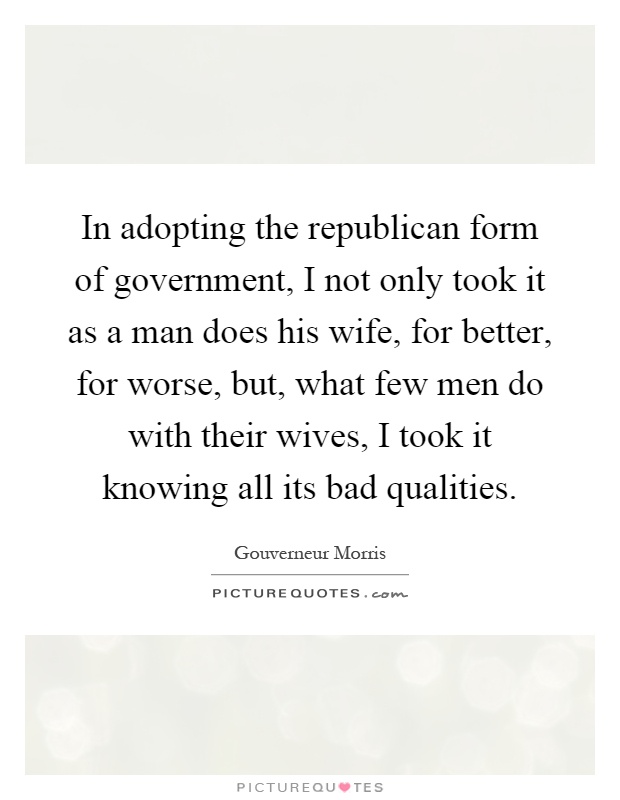 In adopting the republican form of government, I not only took it as a man does his wife, for better, for worse, but, what few men do with their wives, I took it knowing all its bad qualities Picture Quote #1