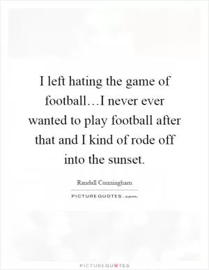 I left hating the game of football…I never ever wanted to play football after that and I kind of rode off into the sunset Picture Quote #1