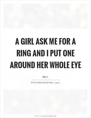 A girl ask me for a ring and I put one around her whole eye Picture Quote #1