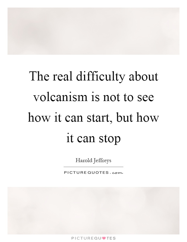 The real difficulty about volcanism is not to see how it can start, but how it can stop Picture Quote #1