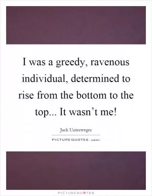I was a greedy, ravenous individual, determined to rise from the bottom to the top... It wasn’t me! Picture Quote #1