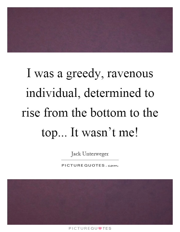I was a greedy, ravenous individual, determined to rise from the bottom to the top... It wasn't me! Picture Quote #1