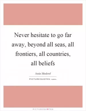 Never hesitate to go far away, beyond all seas, all frontiers, all countries, all beliefs Picture Quote #1
