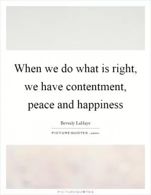 When we do what is right, we have contentment, peace and happiness Picture Quote #1
