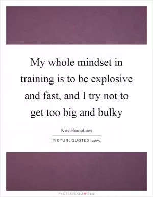 My whole mindset in training is to be explosive and fast, and I try not to get too big and bulky Picture Quote #1