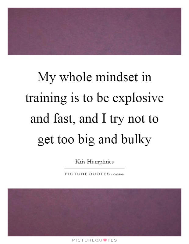 My whole mindset in training is to be explosive and fast, and I try not to get too big and bulky Picture Quote #1