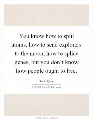 You know how to split atoms, how to send explorers to the moon, how to splice genes, but you don’t know how people ought to live Picture Quote #1