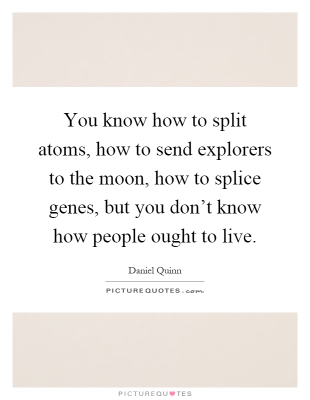 You know how to split atoms, how to send explorers to the moon, how to splice genes, but you don't know how people ought to live Picture Quote #1