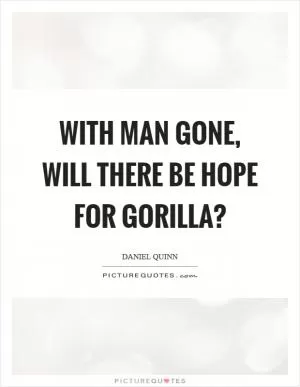 With man gone, will there be hope for gorilla? Picture Quote #1