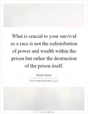 What is crucial to your survival as a race is not the redistribution of power and wealth within the prison but rather the destruction of the prison itself Picture Quote #1