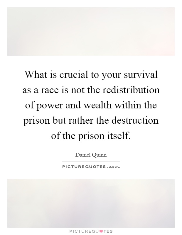 What is crucial to your survival as a race is not the redistribution of power and wealth within the prison but rather the destruction of the prison itself Picture Quote #1