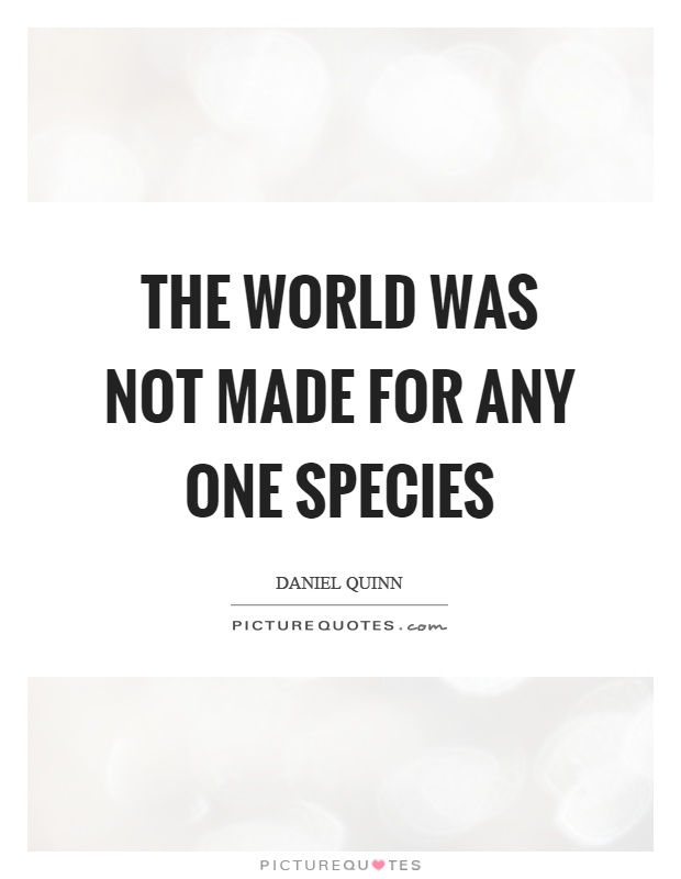 The world was not made for any one species Picture Quote #1
