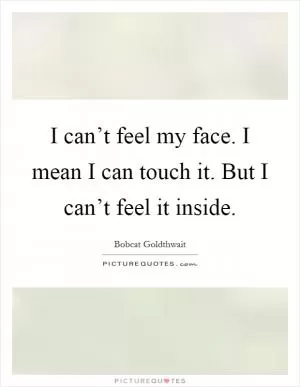 I can’t feel my face. I mean I can touch it. But I can’t feel it inside Picture Quote #1