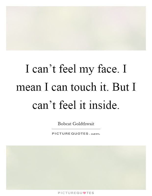I can't feel my face. I mean I can touch it. But I can't feel it inside Picture Quote #1