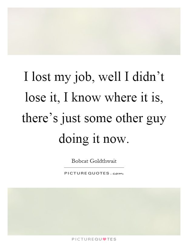 I lost my job, well I didn't lose it, I know where it is, there's just some other guy doing it now Picture Quote #1