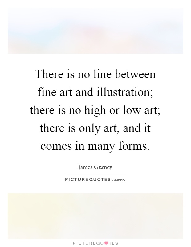 There is no line between fine art and illustration; there is no high or low art; there is only art, and it comes in many forms Picture Quote #1