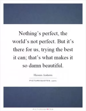 Nothing’s perfect, the world’s not perfect. But it’s there for us, trying the best it can; that’s what makes it so damn beautiful Picture Quote #1