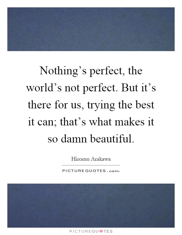 Nothing's perfect, the world's not perfect. But it's there for us, trying the best it can; that's what makes it so damn beautiful Picture Quote #1