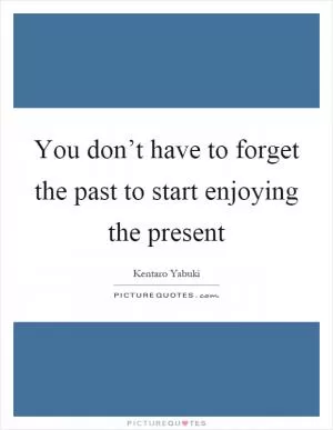 You don’t have to forget the past to start enjoying the present Picture Quote #1