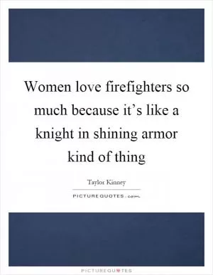 Women love firefighters so much because it’s like a knight in shining armor kind of thing Picture Quote #1