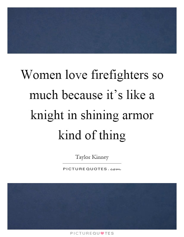 Women love firefighters so much because it's like a knight in shining armor kind of thing Picture Quote #1