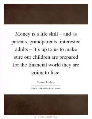 Money is a life skill – and as parents, grandparents, interested adults – it’s up to us to make sure our children are prepared for the financial world they are going to face Picture Quote #1