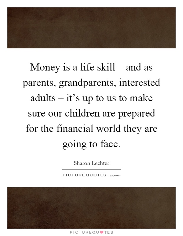 Money is a life skill – and as parents, grandparents, interested adults – it's up to us to make sure our children are prepared for the financial world they are going to face Picture Quote #1